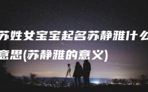 苏姓女宝宝起名苏静雅什么意思(苏静雅的意义)