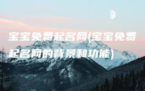 宝宝免费起名网(宝宝免费起名网的背景和功能)