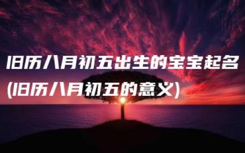 旧历八月初五出生的宝宝起名(旧历八月初五的意义)