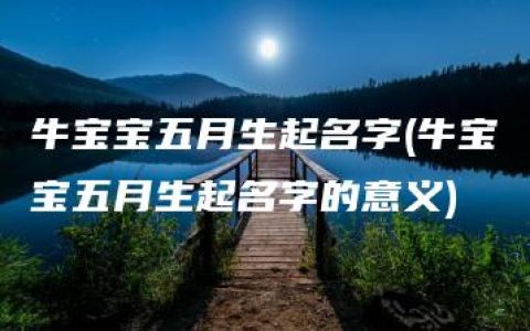 牛宝宝五月生起名字(牛宝宝五月生起名字的意义)