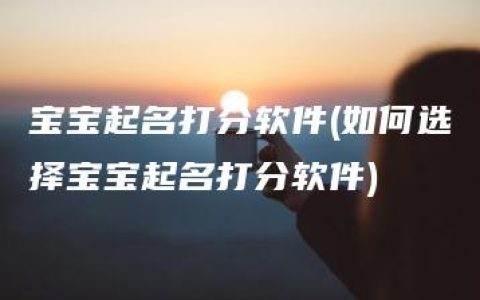 宝宝起名打分软件(如何选择宝宝起名打分软件)