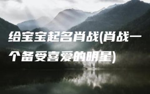 给宝宝起名肖战(肖战一个备受喜爱的明星)