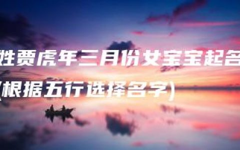 姓贾虎年三月份女宝宝起名(根据五行选择名字)