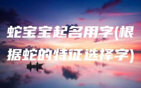 蛇宝宝起名用字(根据蛇的特征选择字)