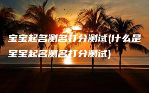 宝宝起名测名打分测试(什么是宝宝起名测名打分测试)