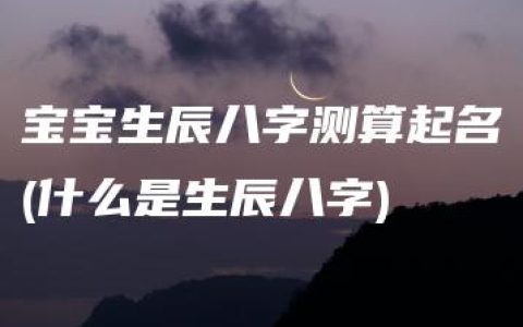 宝宝生辰八字测算起名(什么是生辰八字)