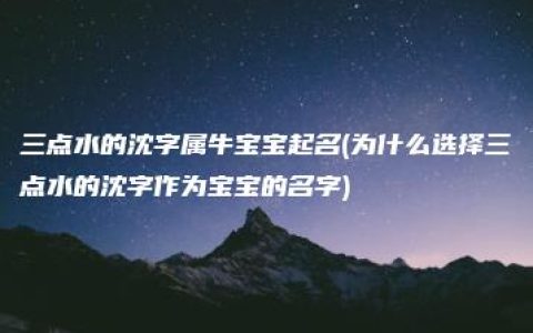 三点水的沈字属牛宝宝起名(为什么选择三点水的沈字作为宝宝的名字)