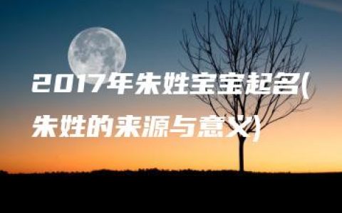 2017年朱姓宝宝起名(朱姓的来源与意义)