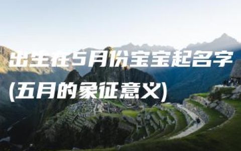 出生在5月份宝宝起名字(五月的象征意义)