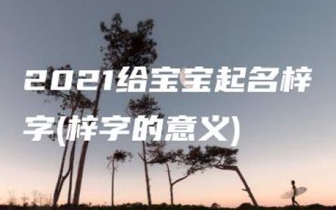 2021给宝宝起名梓字(梓字的意义)