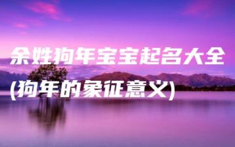 余姓狗年宝宝起名大全(狗年的象征意义)