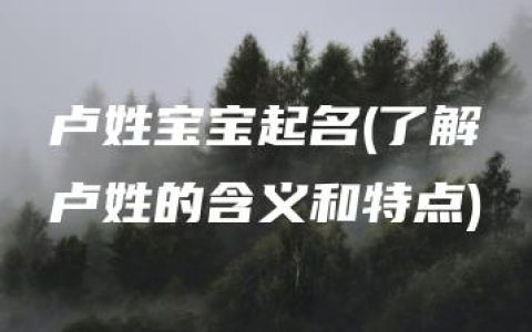 卢姓宝宝起名(了解卢姓的含义和特点)