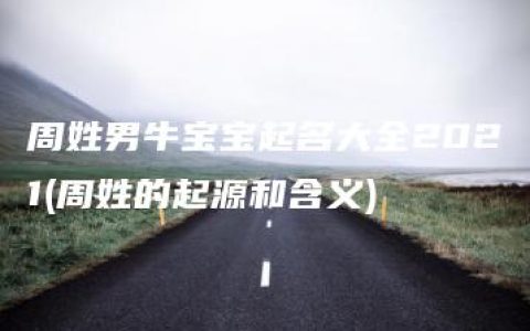 周姓男牛宝宝起名大全2021(周姓的起源和含义)