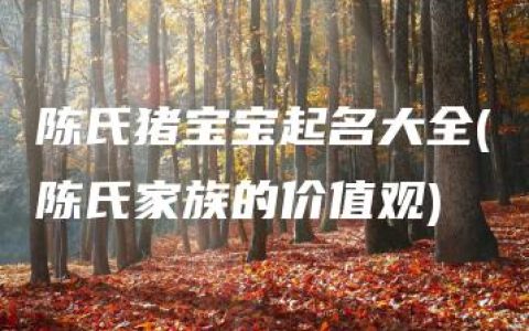 陈氏猪宝宝起名大全(陈氏家族的价值观)