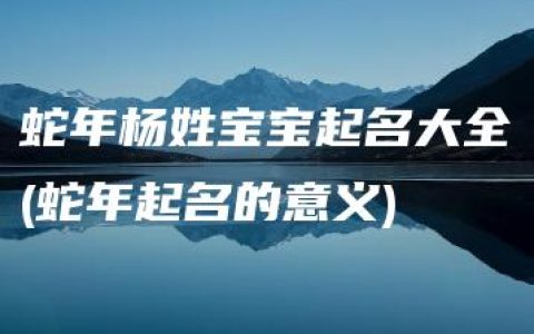 蛇年杨姓宝宝起名大全(蛇年起名的意义)