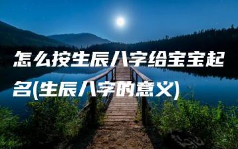 怎么按生辰八字给宝宝起名(生辰八字的意义)