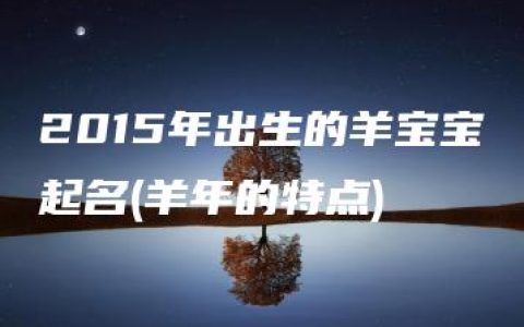 2015年出生的羊宝宝起名(羊年的特点)