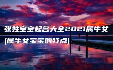 张姓宝宝起名大全2021属牛女(属牛女宝宝的特点)