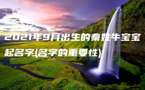 2021年9月出生的秦姓牛宝宝起名字(名字的重要性)