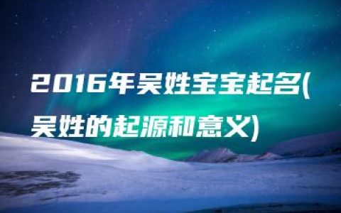 2016年吴姓宝宝起名(吴姓的起源和意义)