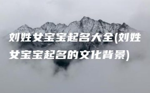 刘姓女宝宝起名大全(刘姓女宝宝起名的文化背景)