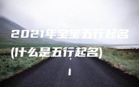 2021年宝宝五行起名(什么是五行起名)