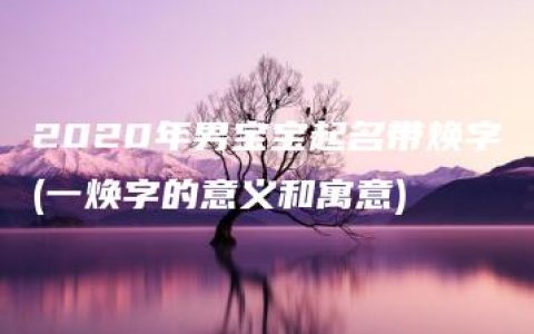 2020年男宝宝起名带焕字(一焕字的意义和寓意)