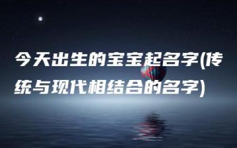 今天出生的宝宝起名字(传统与现代相结合的名字)