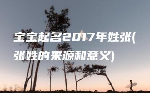 宝宝起名2017年姓张(张姓的来源和意义)