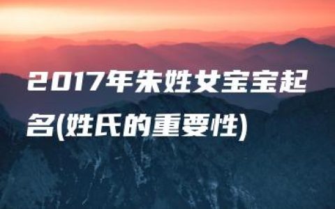 2017年朱姓女宝宝起名(姓氏的重要性)