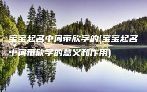 宝宝起名中间带欣字的(宝宝起名中间带欣字的意义和作用)