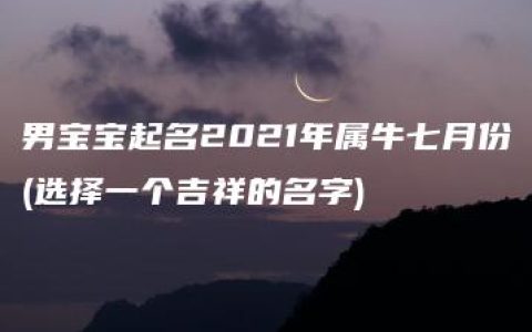 男宝宝起名2021年属牛七月份(选择一个吉祥的名字)