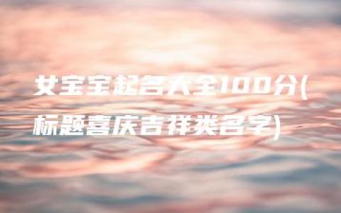 女宝宝起名大全100分(标题喜庆吉祥类名字)