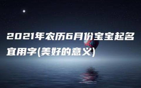 2021年农历6月份宝宝起名宜用字(美好的意义)