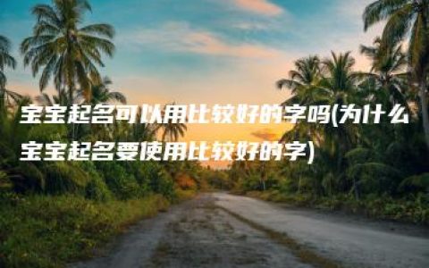 宝宝起名可以用比较好的字吗(为什么宝宝起名要使用比较好的字)