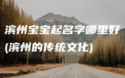 滨州宝宝起名字哪里好(滨州的传统文化)