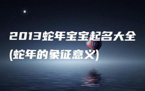 2013蛇年宝宝起名大全(蛇年的象征意义)