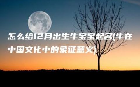 怎么给12月出生牛宝宝起名(牛在中国文化中的象征意义)