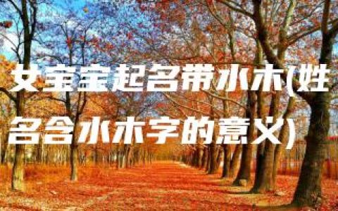 女宝宝起名带水木(姓名含水木字的意义)