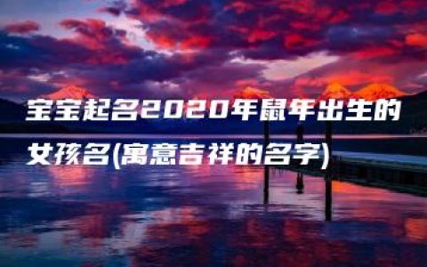 宝宝起名2020年鼠年出生的女孩名(寓意吉祥的名字)