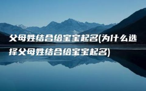 父母姓结合给宝宝起名(为什么选择父母姓结合给宝宝起名)