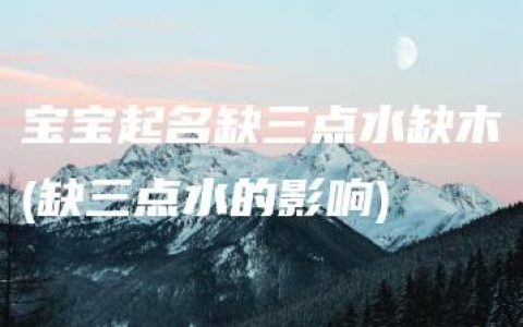 宝宝起名缺三点水缺木(缺三点水的影响)