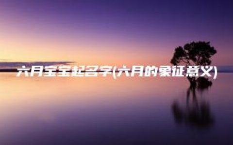 六月宝宝起名字(六月的象征意义)