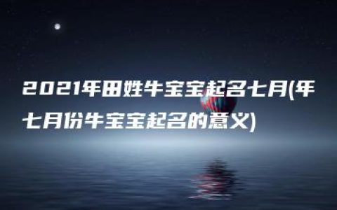 2021年田姓牛宝宝起名七月(年七月份牛宝宝起名的意义)