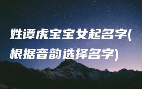 姓谭虎宝宝女起名字(根据音韵选择名字)