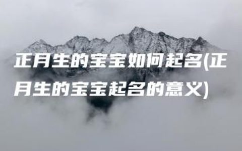 正月生的宝宝如何起名(正月生的宝宝起名的意义)