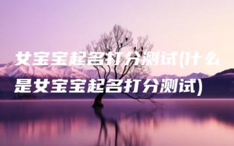 女宝宝起名打分测试(什么是女宝宝起名打分测试)