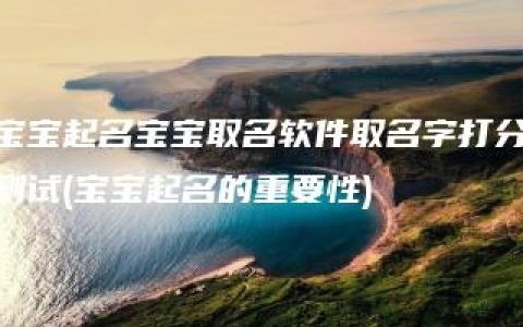 宝宝起名宝宝取名软件取名字打分测试(宝宝起名的重要性)