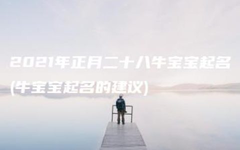 2021年正月二十八牛宝宝起名(牛宝宝起名的建议)