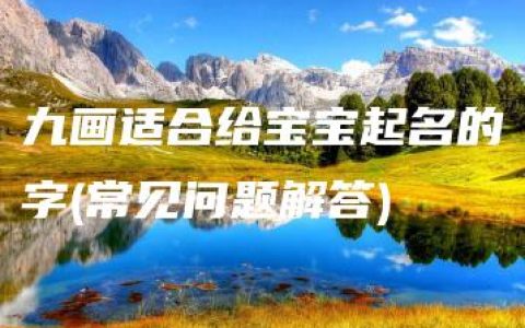 九画适合给宝宝起名的字(常见问题解答)